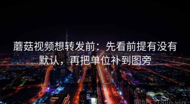 蘑菇视频想转发前：先看前提有没有默认，再把单位补到图旁