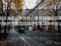 虫虫漫画三步快走：看剪辑暗示因果吗做把字幕改成描述句收尾像做阅读题