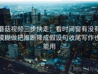 蘑菇视频三步快走：看时间窗有没有模糊做把推断降成假设句收尾写作也能用