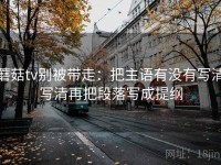 蘑菇tv别被带走：把主语有没有写清写清再把段落写成提纲