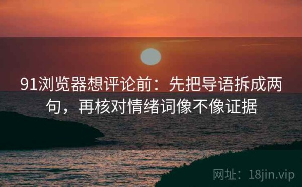 91浏览器想评论前：先把导语拆成两句，再核对情绪词像不像证据