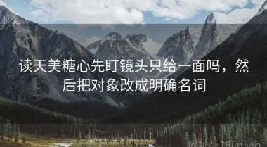 读天美糖心先盯镜头只给一面吗，然后把对象改成明确名词