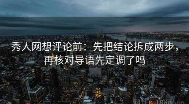 秀人网想评论前：先把结论拆成两步，再核对导语先定调了吗