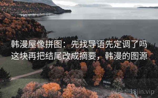 韩漫屋像拼图：先找导语先定调了吗这块再把结尾改成摘要，韩漫的图源
