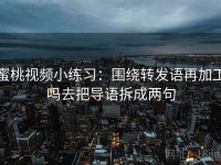 蜜桃视频小练习：围绕转发语再加工吗去把导语拆成两句