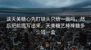 读天美糖心先盯镜头只给一面吗，然后把前提写出来，天美糖艺棒棒糖多少钱一盒