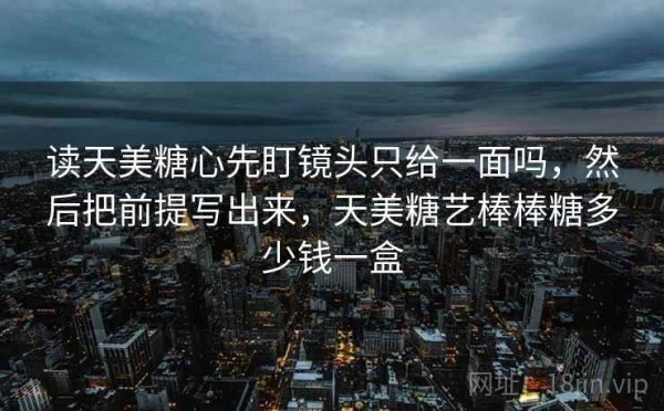 读天美糖心先盯镜头只给一面吗，然后把前提写出来，天美糖艺棒棒糖多少钱一盒