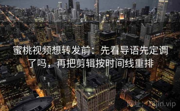 蜜桃视频想转发前：先看导语先定调了吗，再把剪辑按时间线重排