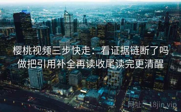 樱桃视频三步快走：看证据链断了吗做把引用补全再读收尾读完更清醒