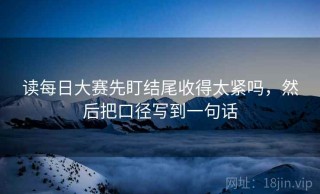 读每日大赛先盯结尾收得太紧吗，然后把口径写到一句话