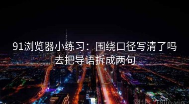91浏览器小练习：围绕口径写清了吗去把导语拆成两句