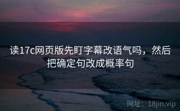 读17c网页版先盯字幕改语气吗，然后把确定句改成概率句