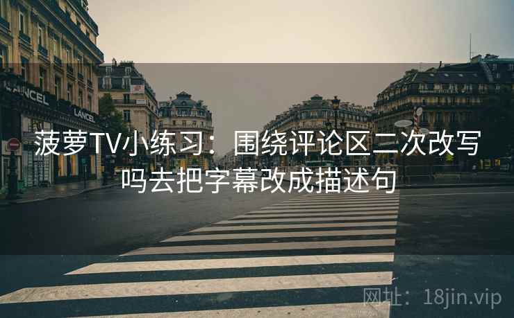 菠萝TV小练习：围绕评论区二次改写吗去把字幕改成描述句