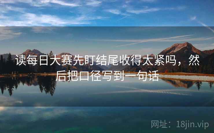 读每日大赛先盯结尾收得太紧吗，然后把口径写到一句话