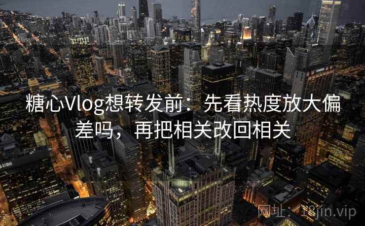 糖心Vlog想转发前：先看热度放大偏差吗，再把相关改回相关