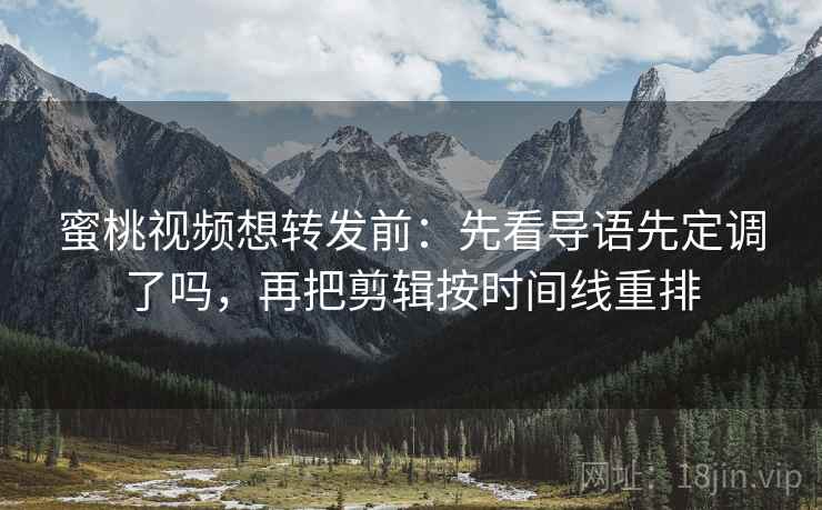 蜜桃视频想转发前：先看导语先定调了吗，再把剪辑按时间线重排