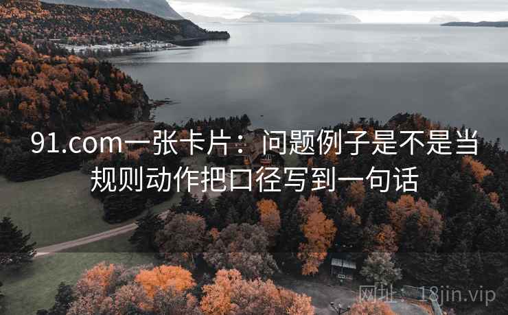 91.com一张卡片：问题例子是不是当规则动作把口径写到一句话