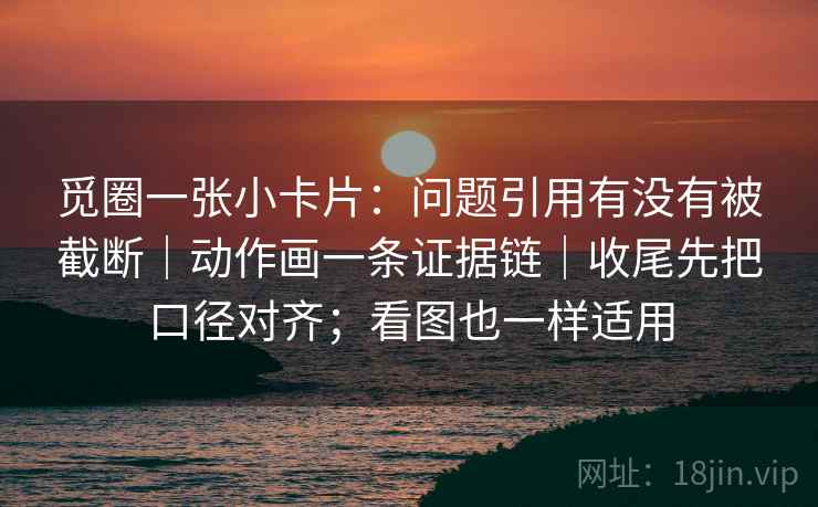 觅圈一张小卡片：问题引用有没有被截断｜动作画一条证据链｜收尾先把口径对齐；看图也一样适用