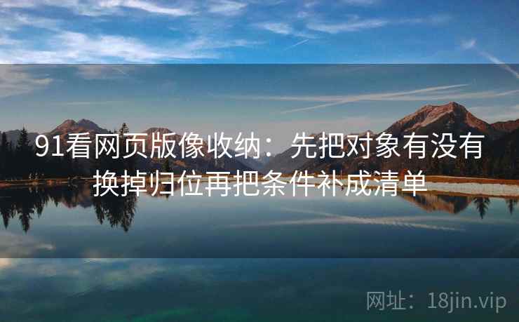 91看网页版像收纳：先把对象有没有换掉归位再把条件补成清单