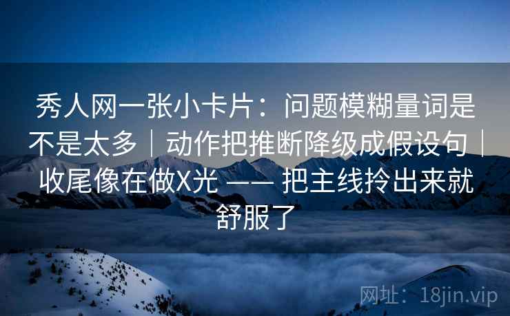 秀人网一张小卡片：问题模糊量词是不是太多｜动作把推断降级成假设句｜收尾像在做X光 —— 把主线拎出来就舒服了