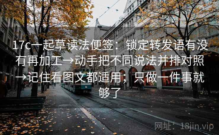 17c一起草读法便签：锁定转发语有没有再加工→动手把不同说法并排对照→记住看图文都适用；只做一件事就够了