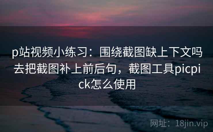 p站视频小练习：围绕截图缺上下文吗去把截图补上前后句，截图工具picpick怎么使用