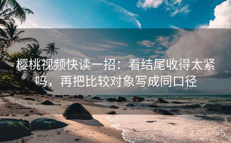 樱桃视频快读一招：看结尾收得太紧吗，再把比较对象写成同口径