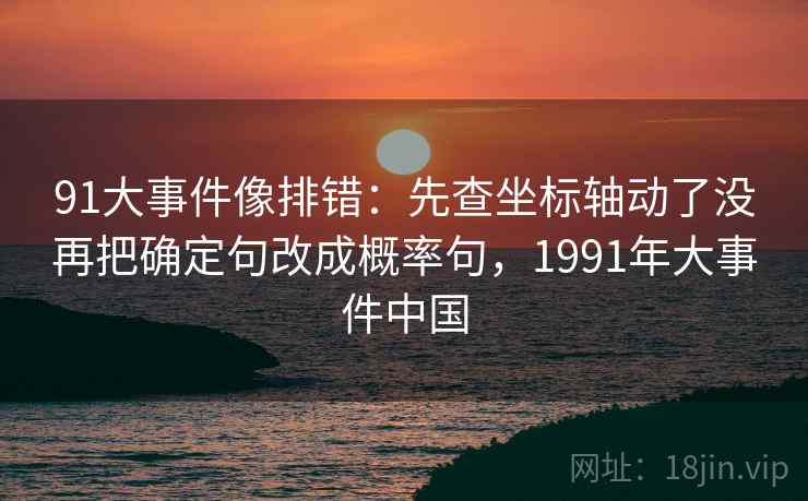 91大事件像排错：先查坐标轴动了没再把确定句改成概率句，1991年大事件中国