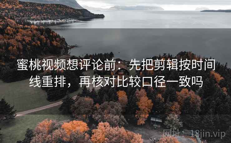 蜜桃视频想评论前：先把剪辑按时间线重排，再核对比较口径一致吗