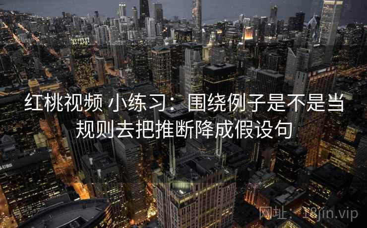 红桃视频 小练习：围绕例子是不是当规则去把推断降成假设句