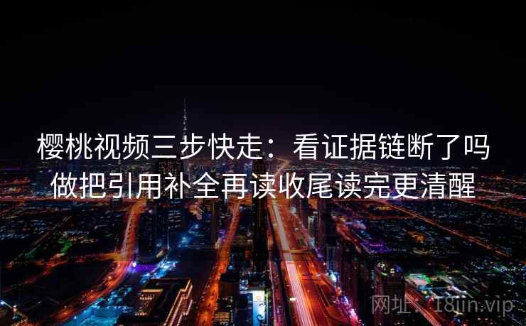 樱桃视频三步快走：看证据链断了吗做把引用补全再读收尾读完更清醒