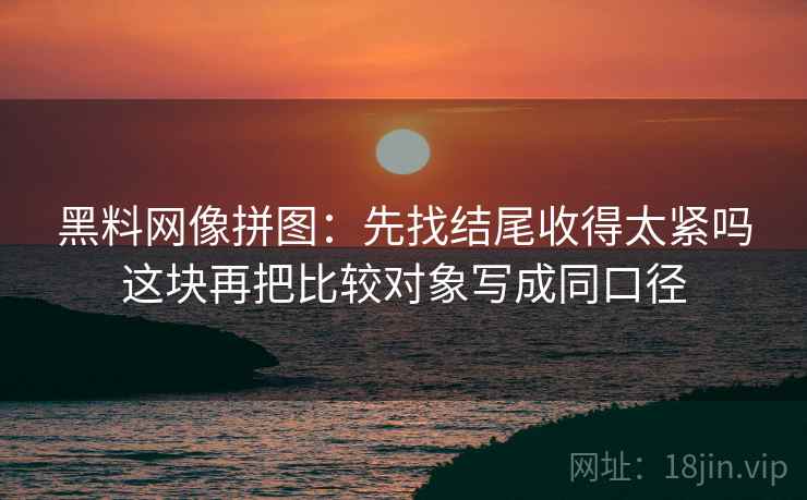 黑料网像拼图：先找结尾收得太紧吗这块再把比较对象写成同口径