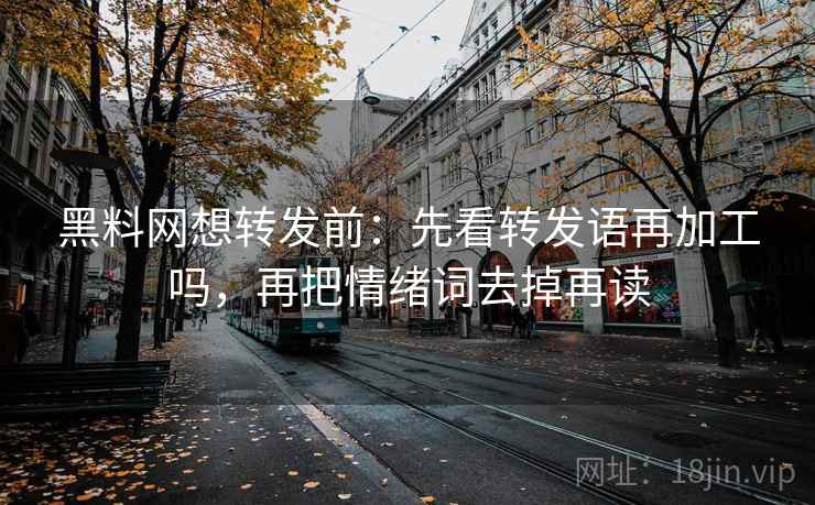 黑料网想转发前：先看转发语再加工吗，再把情绪词去掉再读
