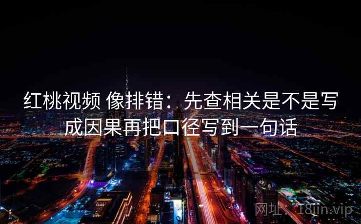 红桃视频 像排错：先查相关是不是写成因果再把口径写到一句话