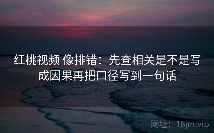 红桃视频 像排错：先查相关是不是写成因果再把口径写到一句话