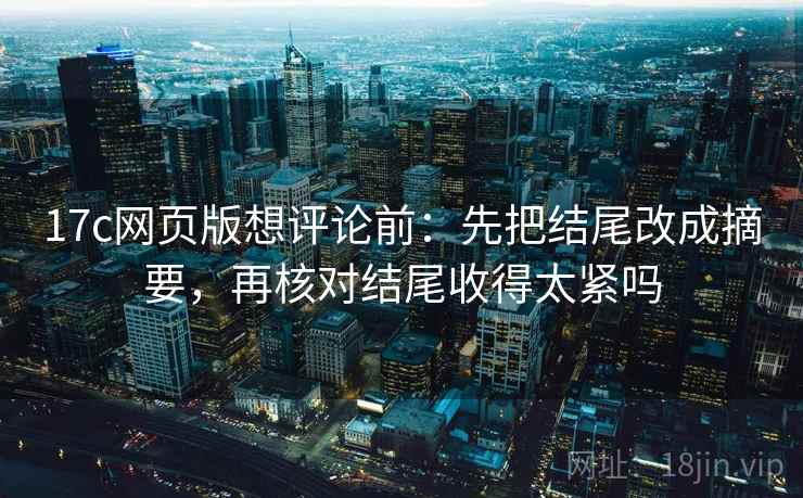 17c网页版想评论前：先把结尾改成摘要，再核对结尾收得太紧吗