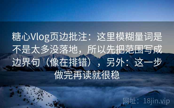 糖心Vlog页边批注：这里模糊量词是不是太多没落地，所以先把范围写成边界句（像在排错），另外：这一步做完再读就很稳