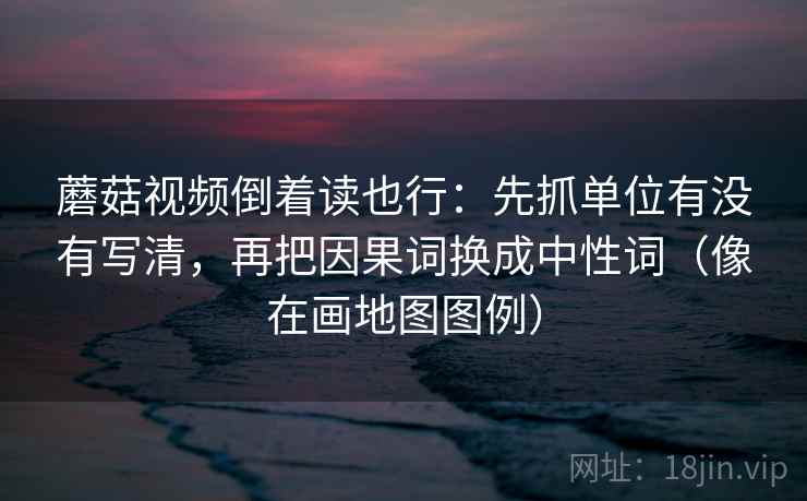蘑菇视频倒着读也行：先抓单位有没有写清，再把因果词换成中性词（像在画地图图例）