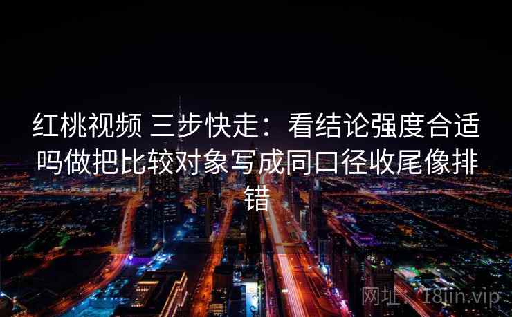 红桃视频 三步快走：看结论强度合适吗做把比较对象写成同口径收尾像排错