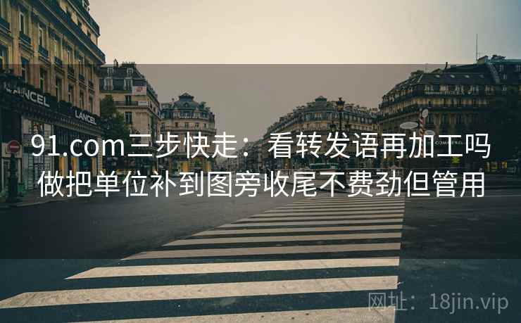 91.com三步快走：看转发语再加工吗做把单位补到图旁收尾不费劲但管用