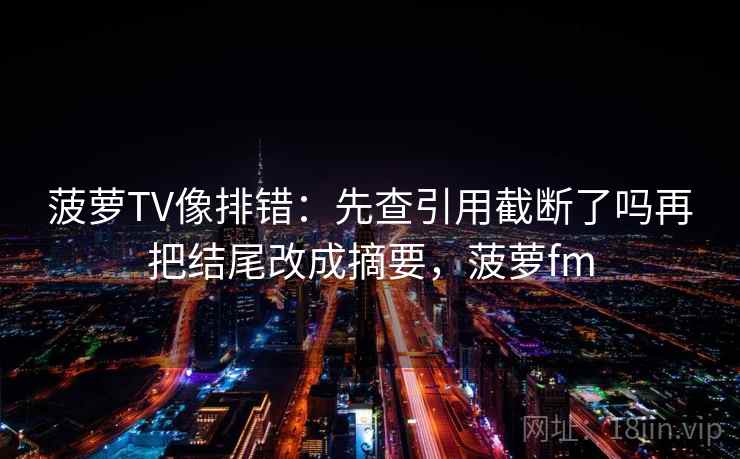 菠萝TV像排错：先查引用截断了吗再把结尾改成摘要，菠萝fm