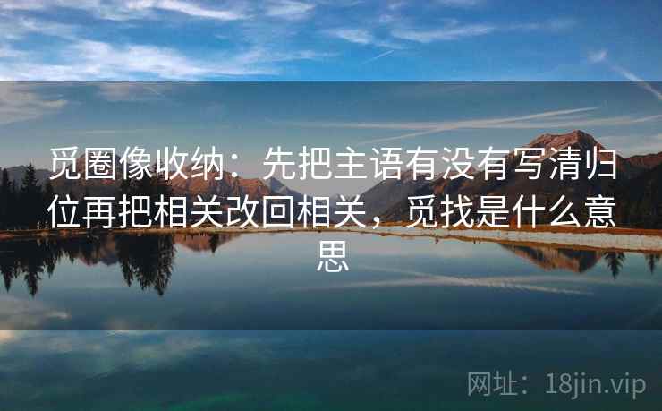 觅圈像收纳：先把主语有没有写清归位再把相关改回相关，觅找是什么意思