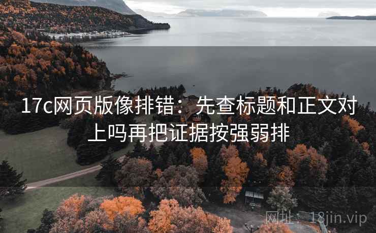 17c网页版像排错：先查标题和正文对上吗再把证据按强弱排