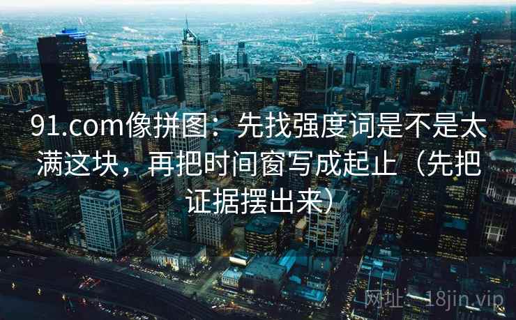 91.com像拼图：先找强度词是不是太满这块，再把时间窗写成起止（先把证据摆出来）