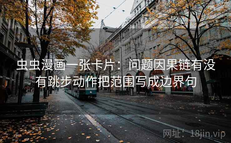 虫虫漫画一张卡片：问题因果链有没有跳步动作把范围写成边界句