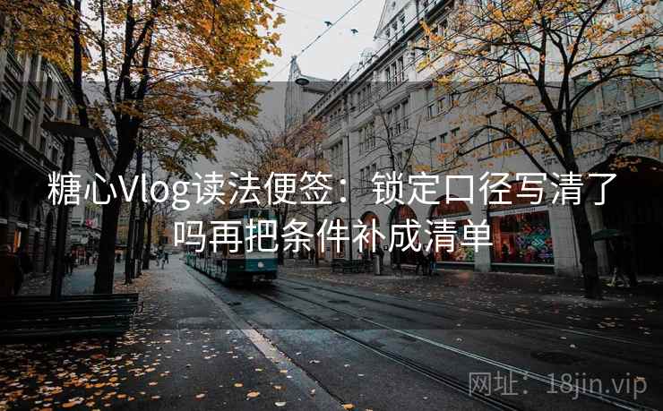 糖心Vlog读法便签：锁定口径写清了吗再把条件补成清单