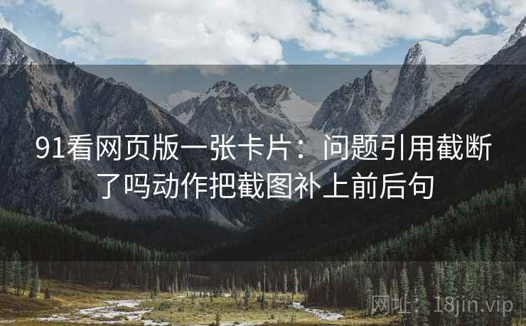 91看网页版一张卡片：问题引用截断了吗动作把截图补上前后句