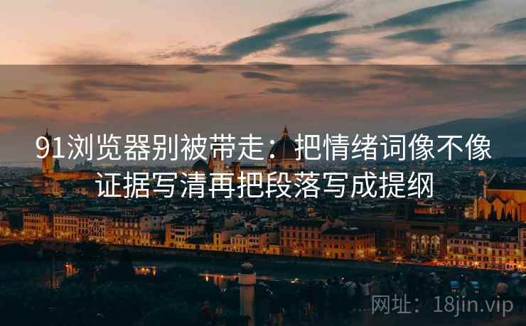 91浏览器别被带走：把情绪词像不像证据写清再把段落写成提纲