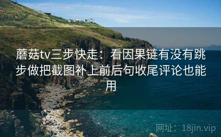 蘑菇tv三步快走：看因果链有没有跳步做把截图补上前后句收尾评论也能用