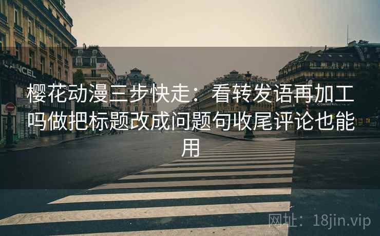 樱花动漫三步快走：看转发语再加工吗做把标题改成问题句收尾评论也能用